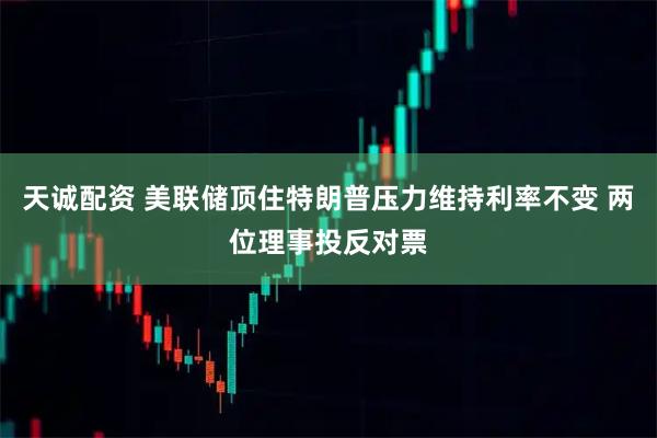 天诚配资 美联储顶住特朗普压力维持利率不变 两位理事投反对票