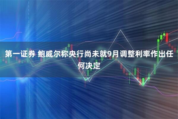 第一证券 鲍威尔称央行尚未就9月调整利率作出任何决定