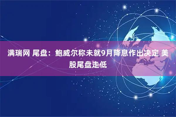 满瑞网 尾盘：鲍威尔称未就9月降息作出决定 美股尾盘走低