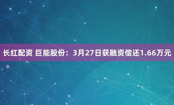 长红配资 巨能股份：3月27日获融资偿还1.66万元