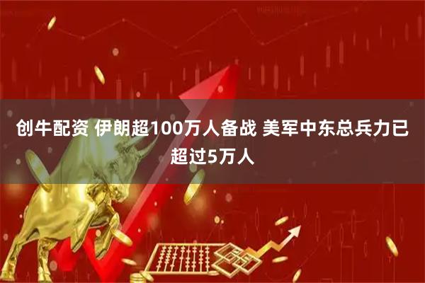 创牛配资 伊朗超100万人备战 美军中东总兵力已超过5万人