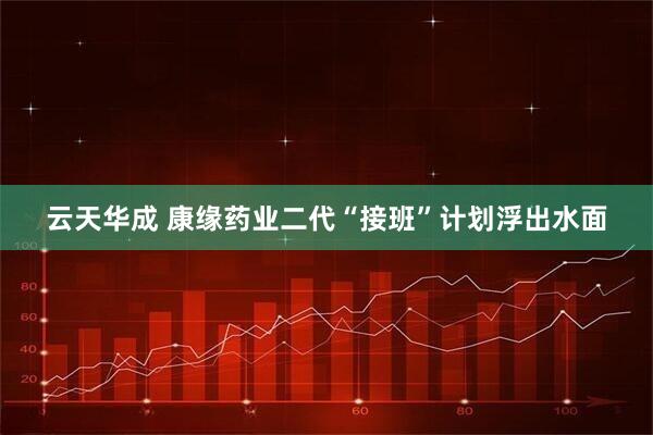 云天华成 康缘药业二代“接班”计划浮出水面