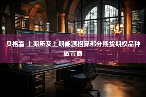贝格富 上期所及上期能源招募部分期货期权品种做市商