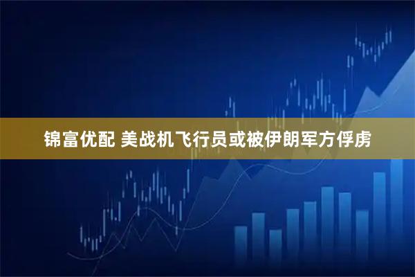 锦富优配 美战机飞行员或被伊朗军方俘虏