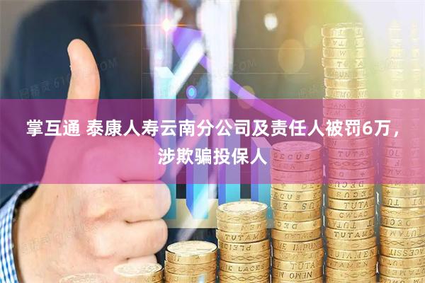 掌互通 泰康人寿云南分公司及责任人被罚6万，涉欺骗投保人