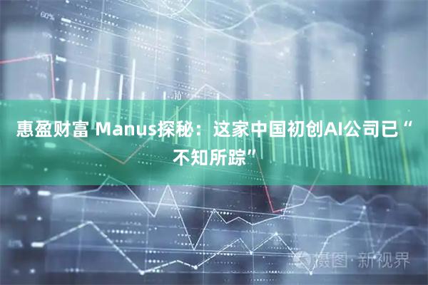 惠盈财富 Manus探秘：这家中国初创AI公司已“不知所踪”