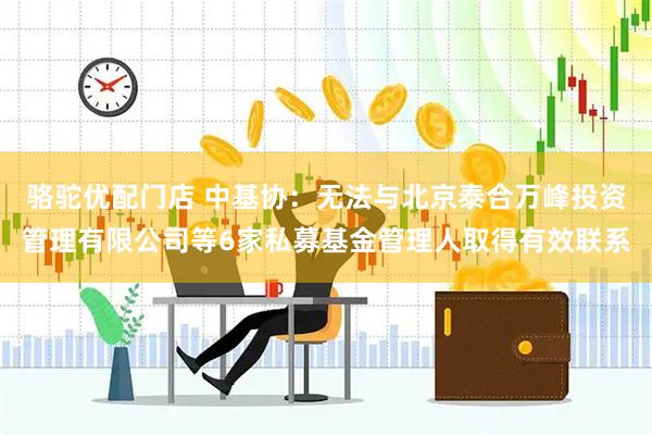 骆驼优配门店 中基协：无法与北京泰合万峰投资管理有限公司等6家私募基金管理人取得有效联系