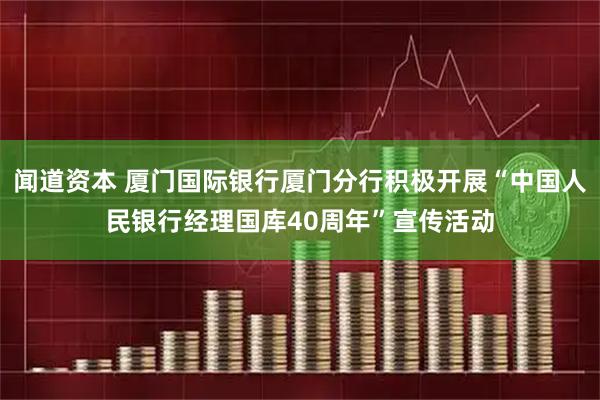 闻道资本 厦门国际银行厦门分行积极开展“中国人民银行经理国库40周年”宣传活动
