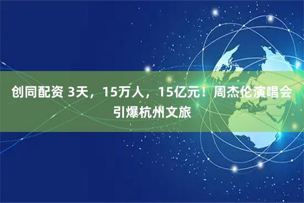创同配资 3天，15万人，15亿元！周杰伦演唱会引爆杭州文旅