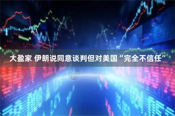 大盈家 伊朗说同意谈判但对美国“完全不信任”