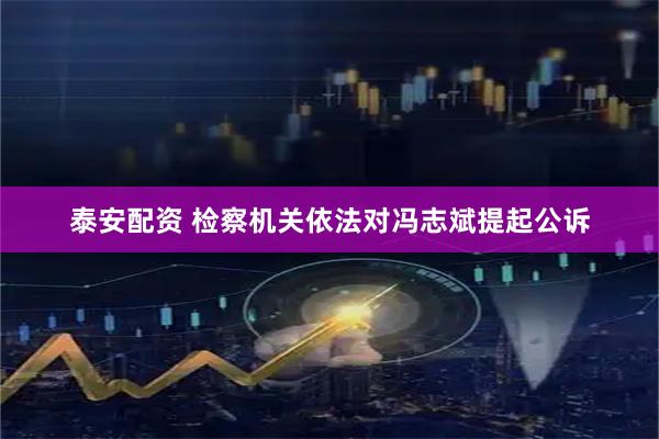 泰安配资 检察机关依法对冯志斌提起公诉