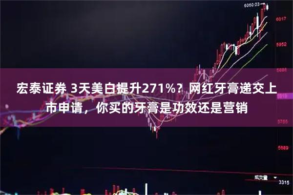 宏泰证券 3天美白提升271%？网红牙膏递交上市申请，你买的牙膏是功效还是营销