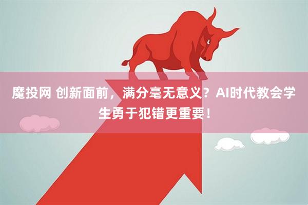 魔投网 创新面前，满分毫无意义？AI时代教会学生勇于犯错更重要！