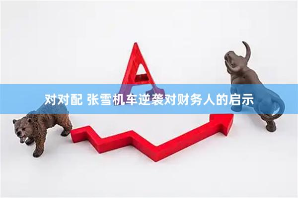 对对配 张雪机车逆袭对财务人的启示