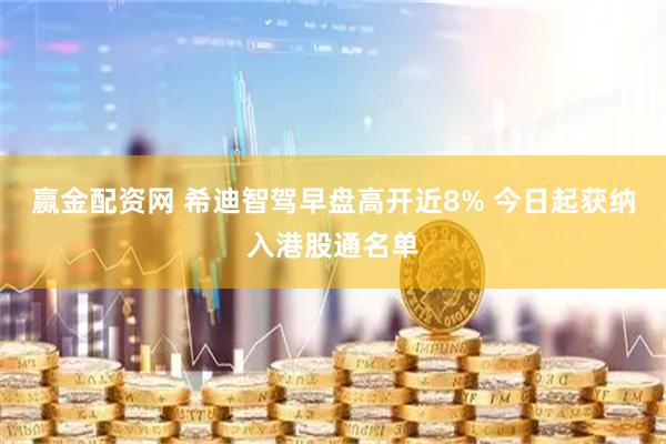 赢金配资网 希迪智驾早盘高开近8% 今日起获纳入港股通名单