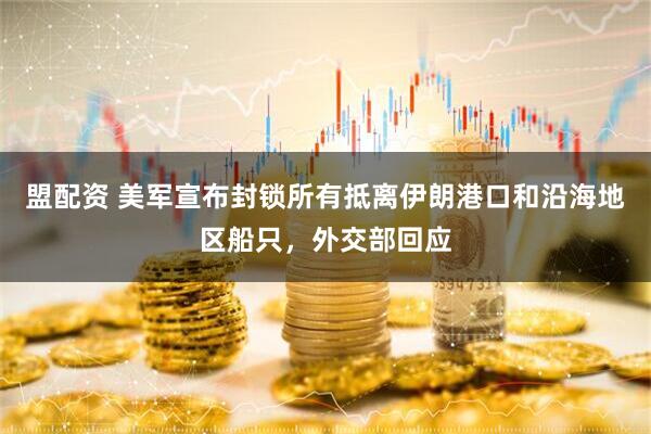 盟配资 美军宣布封锁所有抵离伊朗港口和沿海地区船只，外交部回应