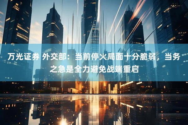 万光证券 外交部：当前停火局面十分脆弱，当务之急是全力避免战端重启