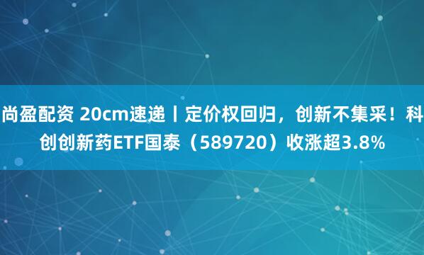 尚盈配资 20cm速递丨定价权回归，创新不集采！科创创新药ETF国泰（589720）收涨超3.8%